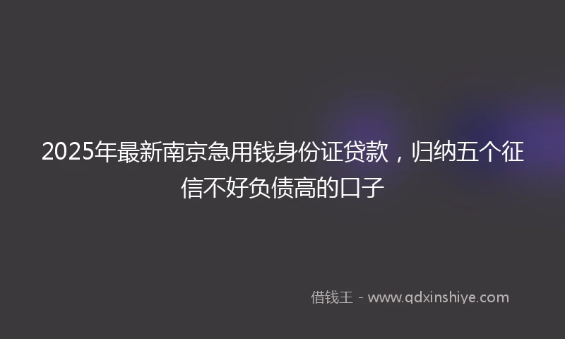2025年最新南京急用钱身份证贷款，归纳五个征信不好负债高的口子