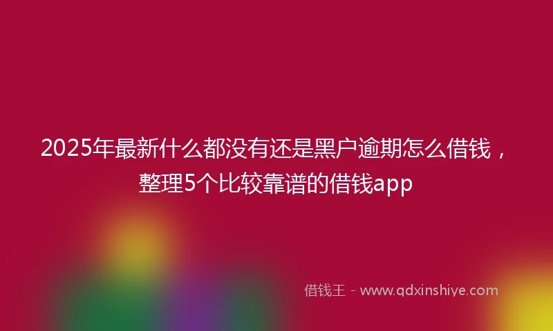2025年最新什么都没有还是黑户逾期怎么借钱，整理5个比较靠谱的借钱app