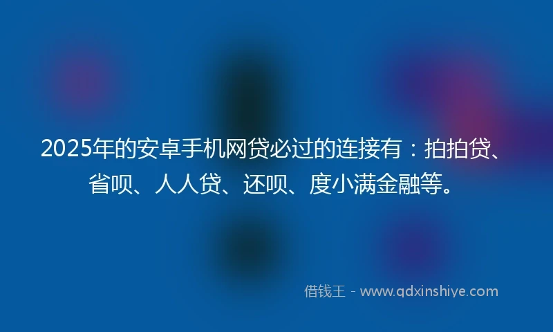 2025年的安卓手机网贷必过的连接有：拍拍贷、省呗、人人贷、还呗、度小满金融等。