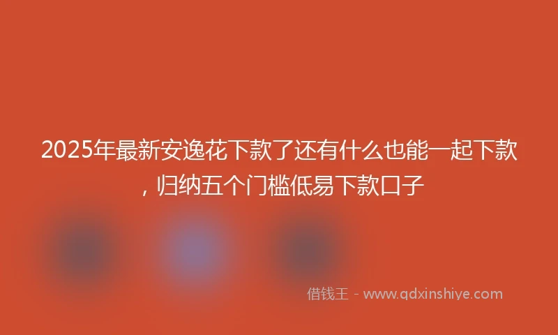 2025年最新安逸花下款了还有什么也能一起下款，归纳五个门槛低易下款口子