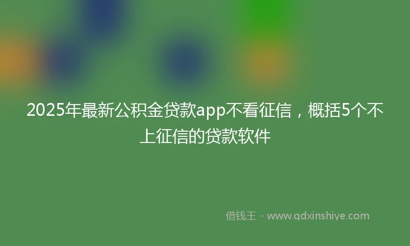 2025年最新公积金贷款app不看征信，概括5个不上征信的贷款软件