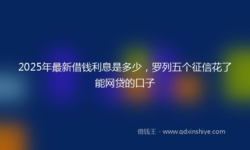 2025年最新借钱利息是多少，罗列五个征信花了能网贷的口子