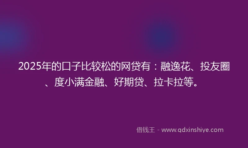 2025年的口子比较松的网贷有：融逸花、投友圈、度小满金融、好期贷、拉卡拉等。