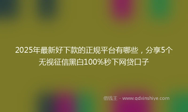 2025年最新好下款的正规平台有哪些,分享5个无视征信黑白100%秒下网贷口子