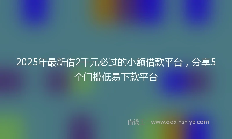 2025年最新借2千元必过的小额借款平台，分享5个门槛低易下款平台
