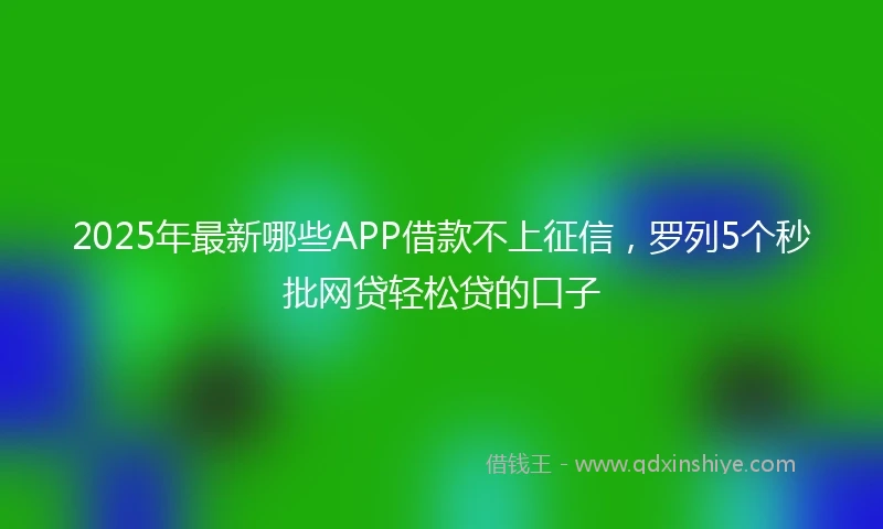 2025年最新哪些APP借款不上征信，罗列5个秒批网贷轻松贷的口子