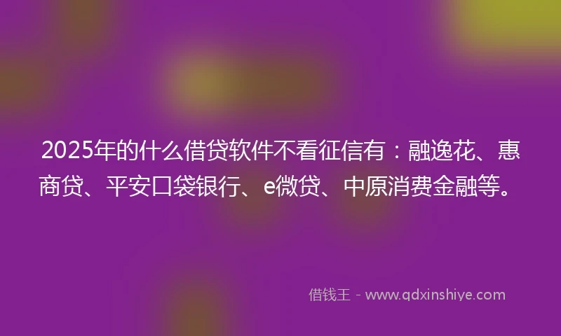 2025年的什么借贷软件不看征信有：融逸花、惠商贷、平安口袋银行、e微贷、中原消费金融等。