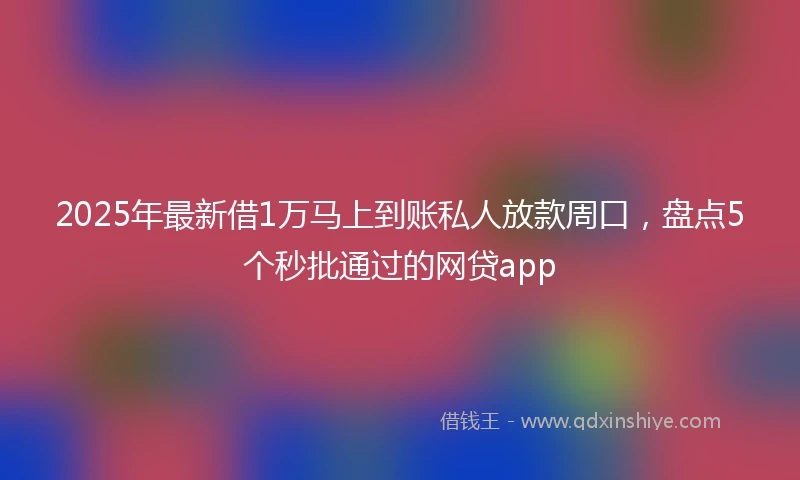 2025年最新借1万马上到账私人放款周口，盘点5个秒批通过的网贷app