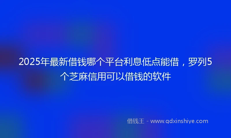 2025年最新借钱哪个平台利息低点能借，罗列5个芝麻信用可以借钱的软件