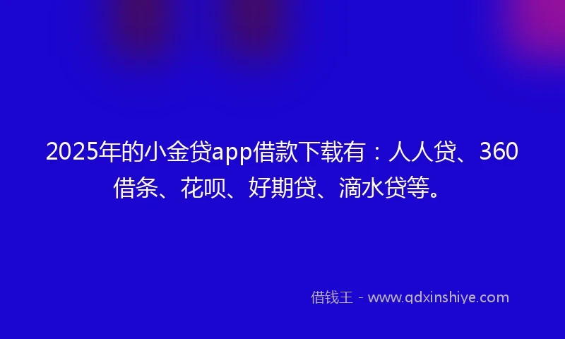 2025年的小金贷app借款下载有：人人贷、360借条、花呗、好期贷、滴水贷等。