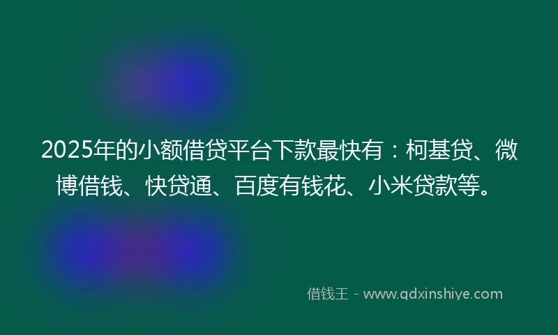 2025年的小额借贷平台下款最快有：柯基贷、微博借钱、快贷通、百度有钱花、小米贷款等。