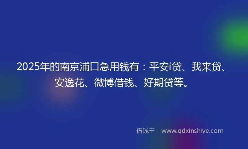 2025年的南京浦口急用钱有：平安i贷、我来贷、安逸花、微博借钱、好期贷等。