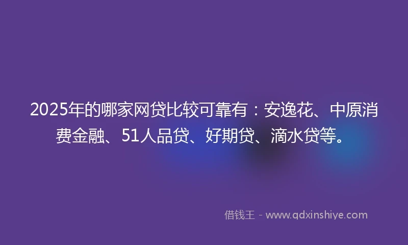 2025年的哪家网贷比较可靠有：安逸花、中原消费金融、51人品贷、好期贷、滴水贷等。
