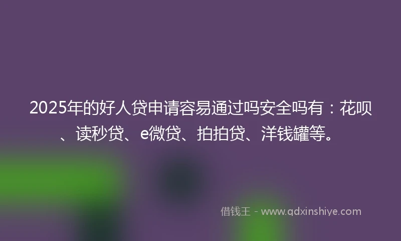2025年的好人贷申请容易通过吗安全吗有：花呗、读秒贷、e微贷、拍拍贷、洋钱罐等。