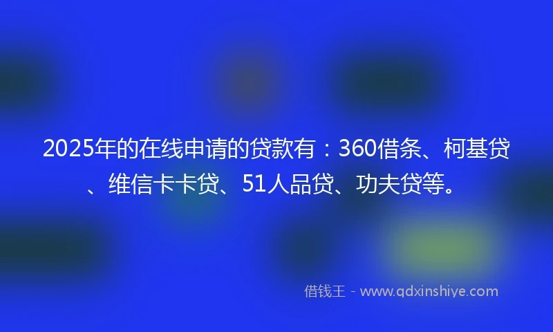 2025年的在线申请的贷款有:360借条、柯基贷、维信卡卡贷、51人品贷、功夫贷等。
