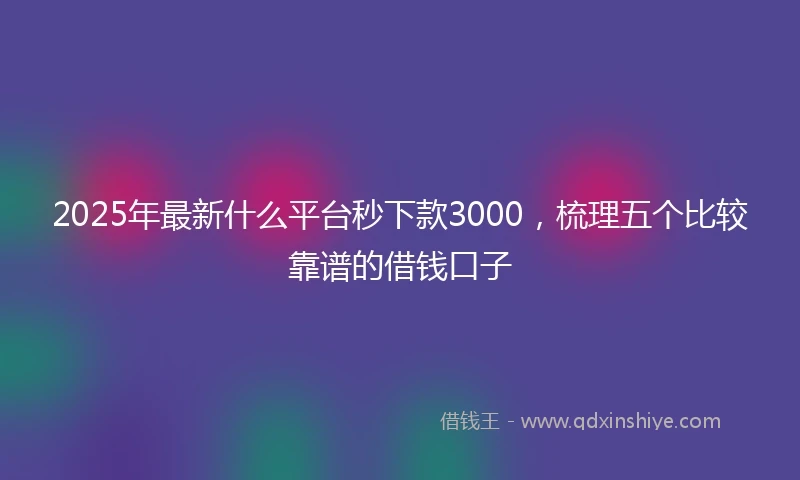 2025年最新什么平台秒下款3000，梳理五个比较靠谱的借钱口子
