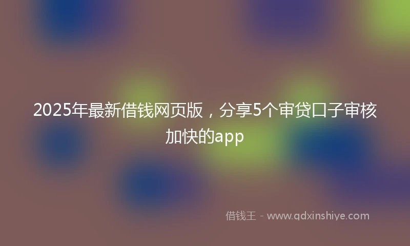 2025年最新借钱网页版，分享5个审贷口子审核加快的app