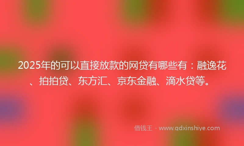 2025年的可以直接放款的网贷有哪些有：融逸花、拍拍贷、东方汇、京东金融、滴水贷等。