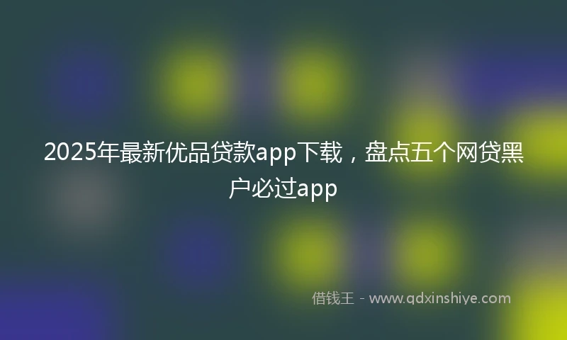 2025年最新优品贷款app下载，盘点五个网贷黑户必过app
