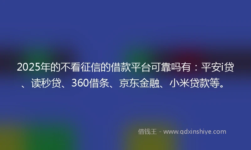 2025年的不看征信的借款平台可靠吗有：平安i贷、读秒贷、360借条、京东金融、小米贷款等。