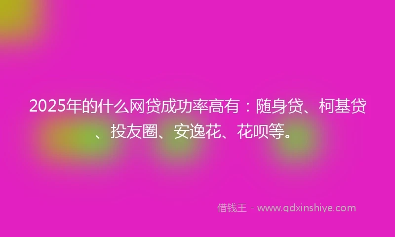 2025年的什么网贷成功率高有：随身贷、柯基贷、投友圈、安逸花、花呗等。