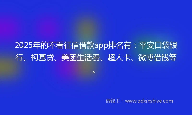2025年的不看征信借款app排名有：平安口袋银行、柯基贷、美团生活费、超人卡、微博借钱等。