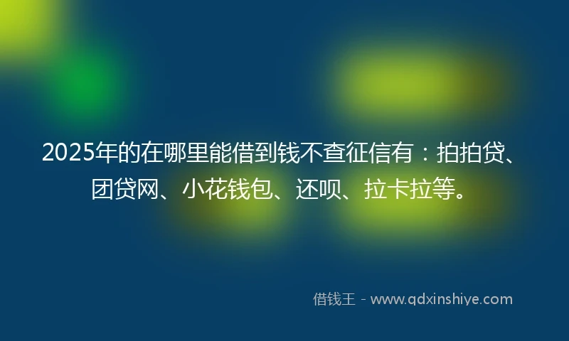 2025年的在哪里能借到钱不查征信有：拍拍贷、团贷网、小花钱包、还呗、拉卡拉等。