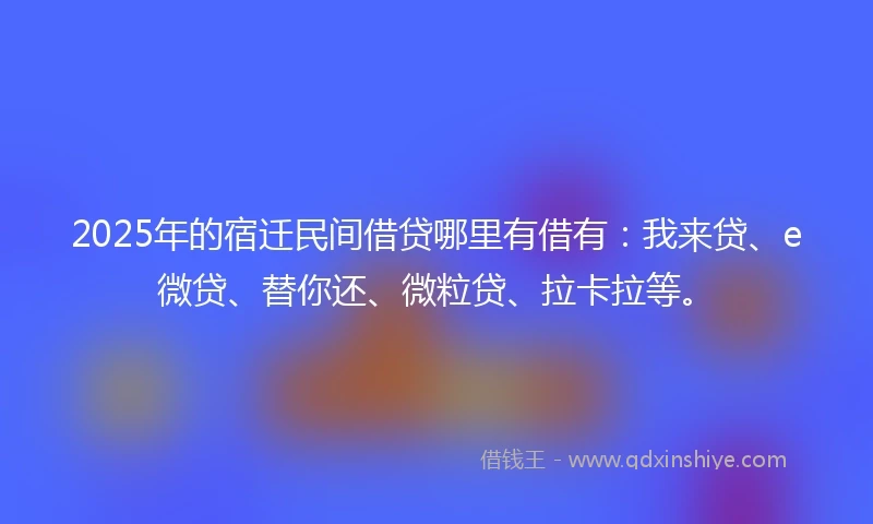 2025年的宿迁民间借贷哪里有借有：我来贷、e微贷、替你还、微粒贷、拉卡拉等。