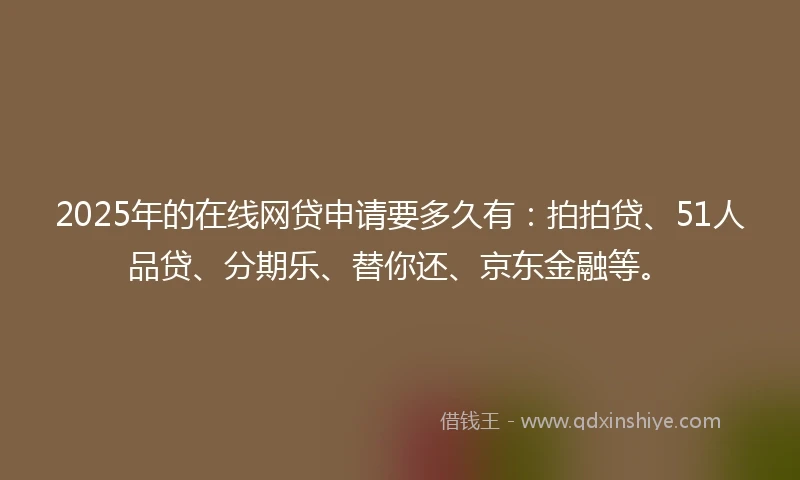 2025年的在线网贷申请要多久有：拍拍贷、51人品贷、分期乐、替你还、京东金融等。