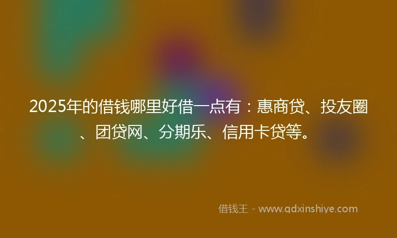 2025年的借钱哪里好借一点有：惠商贷、投友圈、团贷网、分期乐、信用卡贷等。
