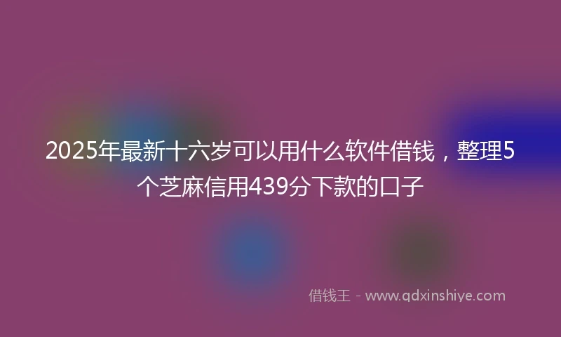 2025年最新十六岁可以用什么软件借钱，整理5个芝麻信用439分下款的口子