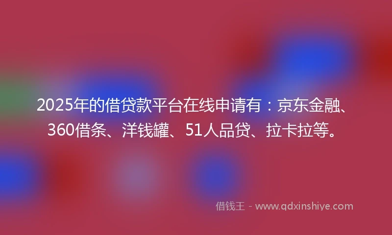2025年的借贷款平台在线申请有：京东金融、360借条、洋钱罐、51人品贷、拉卡拉等。