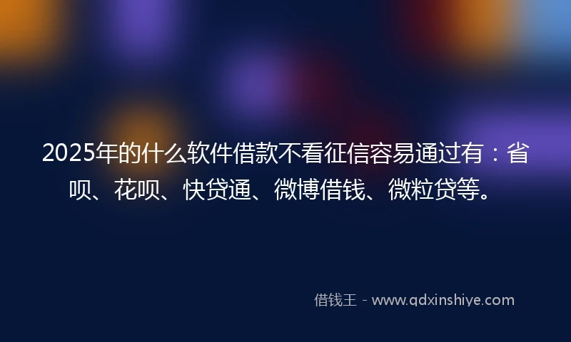 2025年的什么软件借款不看征信容易通过有：省呗、花呗、快贷通、微博借钱、微粒贷等。