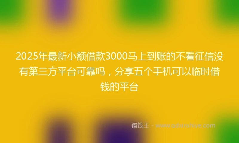 2025年最新小额借款3000马上到账的不看征信没有第三方平台可靠吗，分享五个手机可以临时借钱的平台