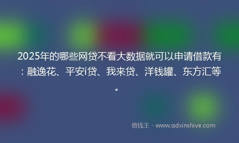2025年的哪些网贷不看大数据就可以申请借款有：融逸花、平安i贷、我来贷、洋钱罐、东方汇等。