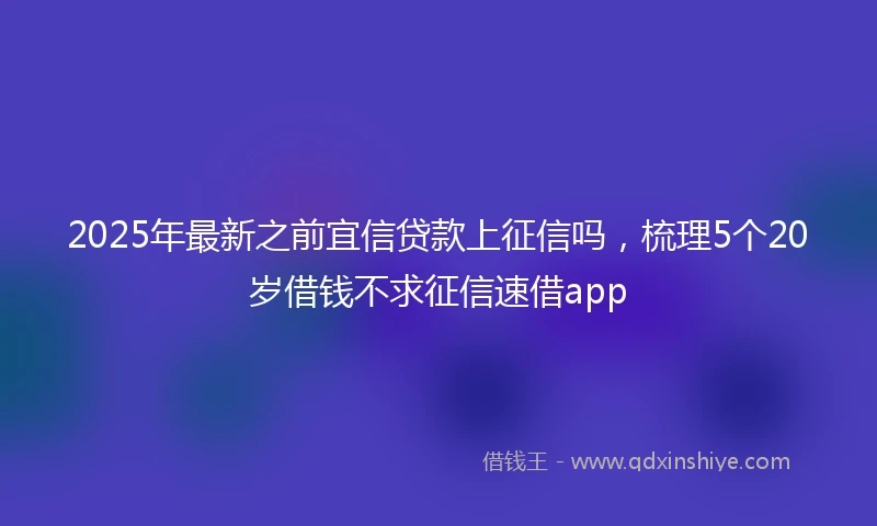 2025年最新之前宜信贷款上征信吗，梳理5个20岁借钱不求征信速借app