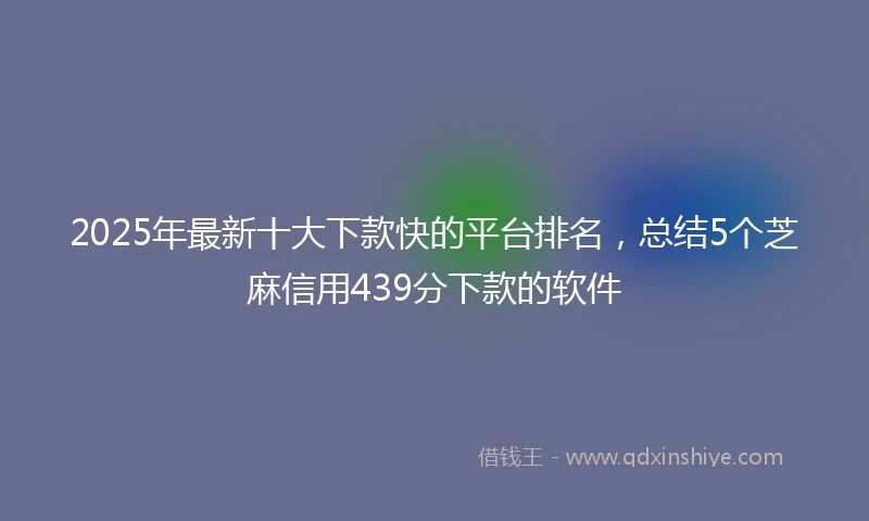 2025年最新十大下款快的平台排名，总结5个芝麻信用439分下款的软件