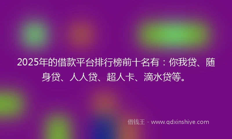 2025年的借款平台排行榜前十名有：你我贷、随身贷、人人贷、超人卡、滴水贷等。