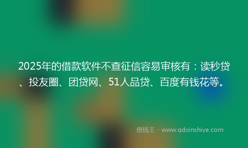 2025年的借款软件不查征信容易审核有：读秒贷、投友圈、团贷网、51人品贷、百度有钱花等。