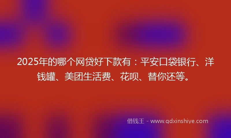 2025年的哪个网贷好下款有：平安口袋银行、洋钱罐、美团生活费、花呗、替你还等。
