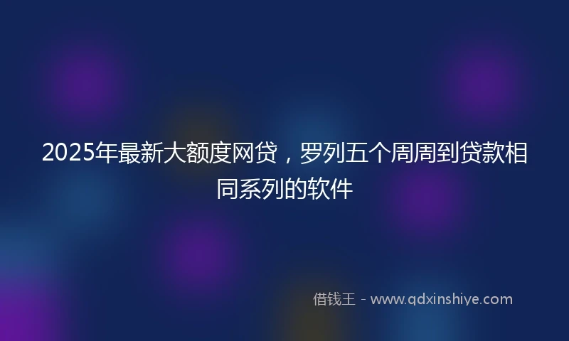 2025年最新大额度网贷，罗列五个周周到贷款相同系列的软件