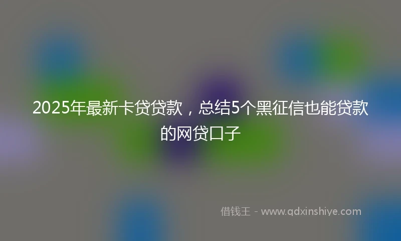 2025年最新卡贷贷款，总结5个黑征信也能贷款的网贷口子