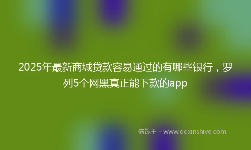 2025年最新商城贷款容易通过的有哪些银行，罗列5个网黑真正能下款的app
