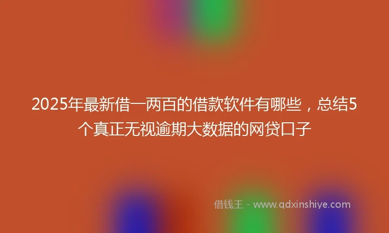 2025年最新借一两百的借款软件有哪些，总结5个真正无视逾期大数据的网贷口子