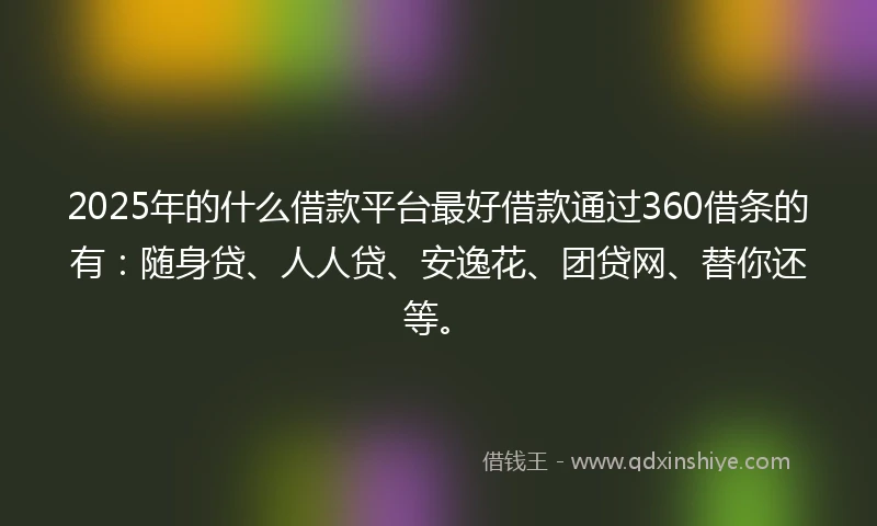 2025年的什么借款平台最好借款通过360借条的有：随身贷、人人贷、安逸花、团贷网、替你还等。