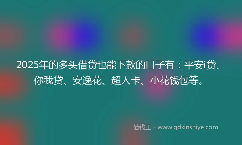 2025年的多头借贷也能下款的口子有：平安i贷、你我贷、安逸花、超人卡、小花钱包等。