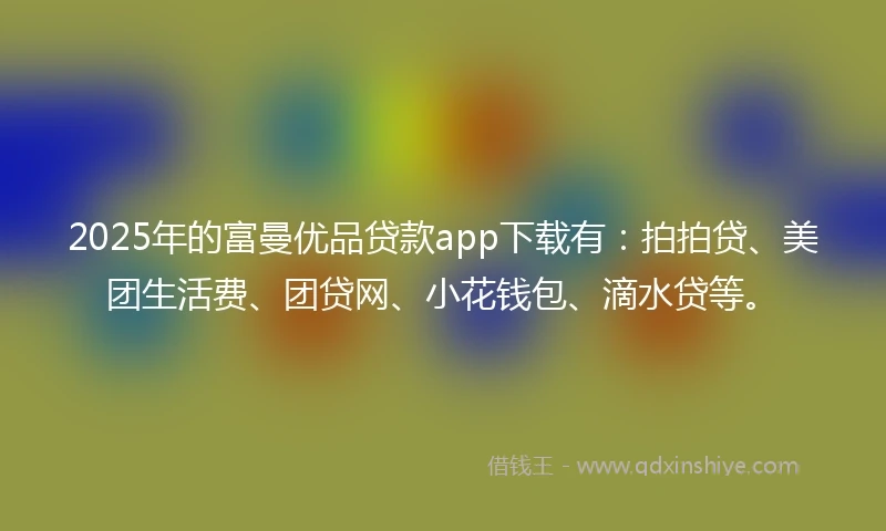 2025年的富曼优品贷款app下载有：拍拍贷、美团生活费、团贷网、小花钱包、滴水贷等。
