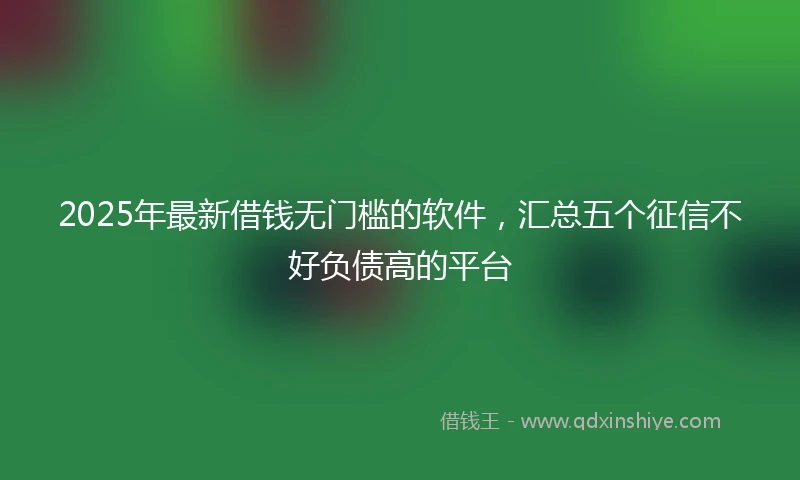 2025年最新借钱无门槛的软件，汇总五个征信不好负债高的平台
