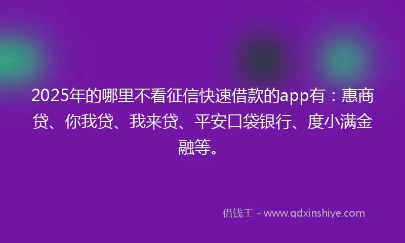 2025年的哪里不看征信快速借款的app有：惠商贷、你我贷、我来贷、平安口袋银行、度小满金融等。