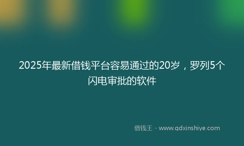 2025年最新借钱平台容易通过的20岁，罗列5个闪电审批的软件